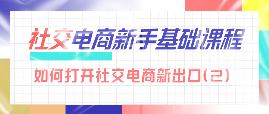 社交电商新手基础课：如何打开社交电商新出口（2）