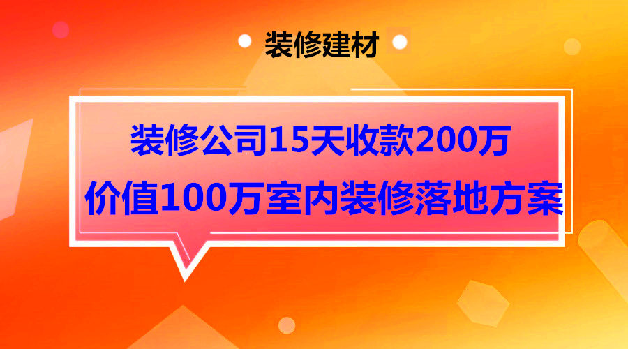 装修公司价值100万的落地方案，15天收款200万