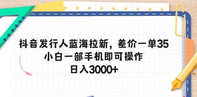 (5.18)抖音发行人蓝海拉新，差价一单35，小白一部手机即可操作，日入3000+