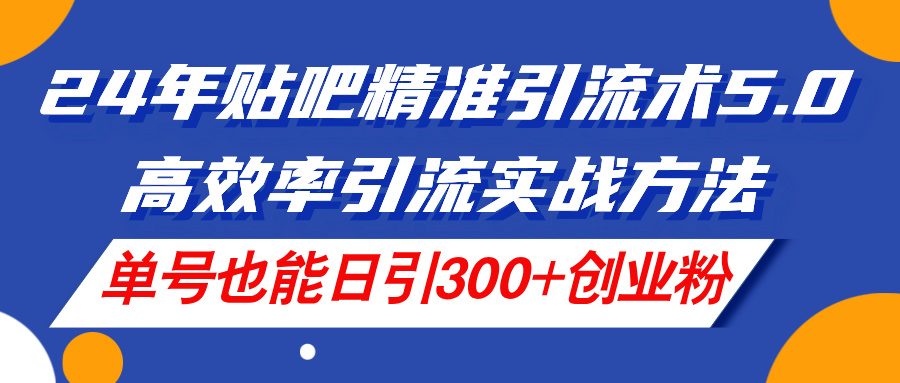 (7.10)24年贴吧精准引流术5.0，高效率引流实战方法，单号也能日引300+创业粉