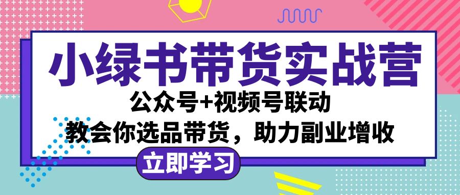 (10.7)小绿书AI带货实战营：公众号+视频号联动，教会你选品带货，助力副业增收