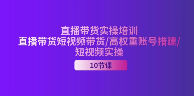 2024直播带货实操培训，直播带货短视频带货/高权重账号措建/短视频实操